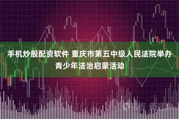 手机炒股配资软件 重庆市第五中级人民法院举办青少年法治启蒙活动