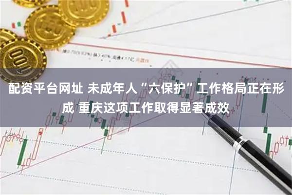 配资平台网址 未成年人“六保护”工作格局正在形成 重庆这项工作取得显著成效