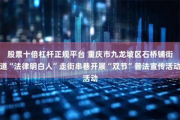 股票十倍杠杆正规平台 重庆市九龙坡区石桥铺街道“法律明白人”走街串巷开展“双节”普法宣传活动