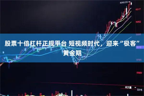 股票十倍杠杆正规平台 短视频时代，迎来“极客”黄金期