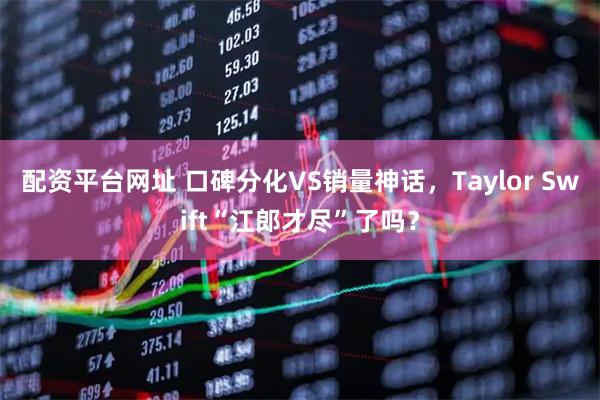 配资平台网址 口碑分化VS销量神话，Taylor Swift“江郎才尽”了吗？