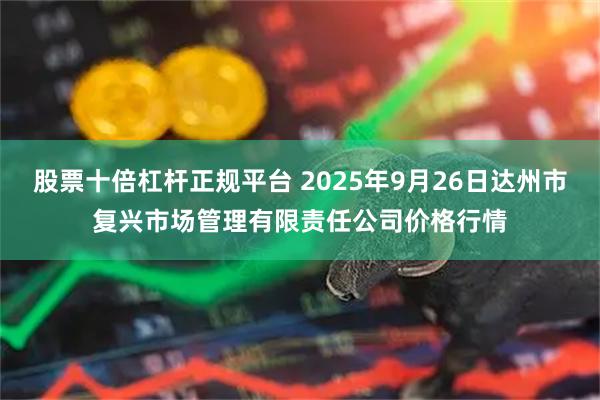 股票十倍杠杆正规平台 2025年9月26日达州市复兴市场管理有限责任公司价格行情