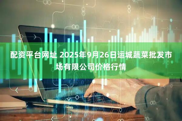 配资平台网址 2025年9月26日运城蔬菜批发市场有限公司价格行情