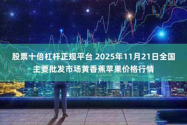 股票十倍杠杆正规平台 2025年11月21日全国主要批发市场黄香蕉苹果价格行情