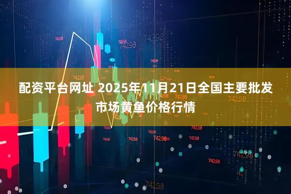 配资平台网址 2025年11月21日全国主要批发市场黄鱼价格行情