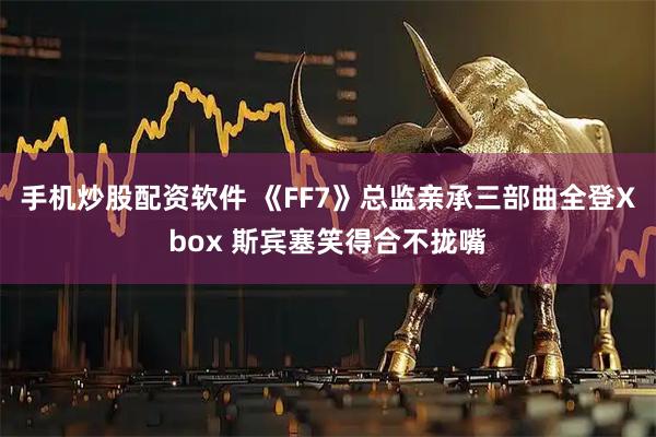 手机炒股配资软件 《FF7》总监亲承三部曲全登Xbox 斯宾塞笑得合不拢嘴