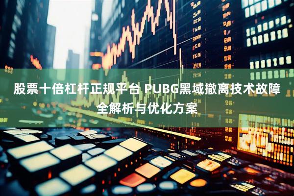 股票十倍杠杆正规平台 PUBG黑域撤离技术故障全解析与优化方案