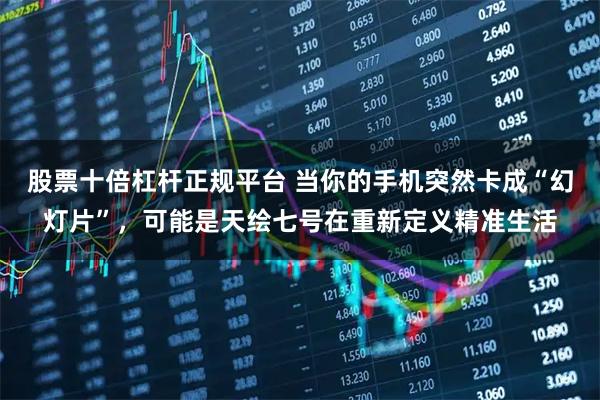 股票十倍杠杆正规平台 当你的手机突然卡成“幻灯片”，可能是天绘七号在重新定义精准生活