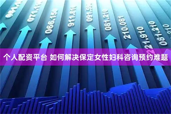 个人配资平台 如何解决保定女性妇科咨询预约难题