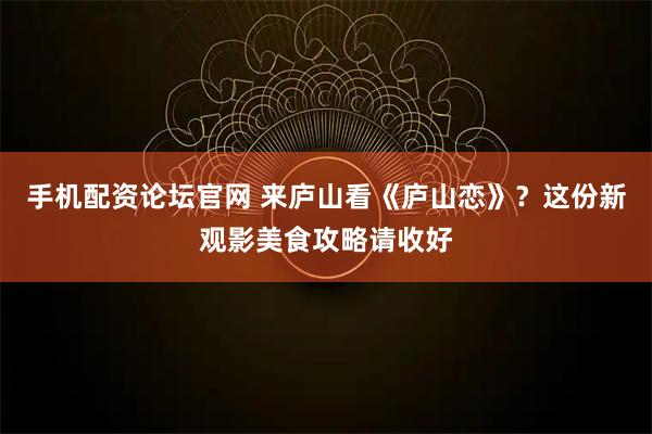 手机配资论坛官网 来庐山看《庐山恋》？这份新观影美食攻略请收好
