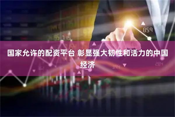 国家允许的配资平台 彰显强大韧性和活力的中国经济