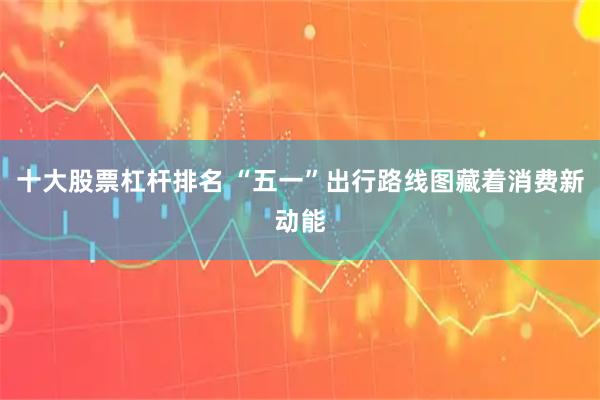 十大股票杠杆排名 “五一”出行路线图藏着消费新动能