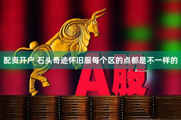 配资开户 石头奇迹怀旧服每个区的点都是不一样的