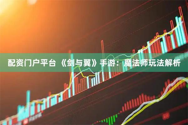 配资门户平台 《剑与翼》手游：魔法师玩法解析