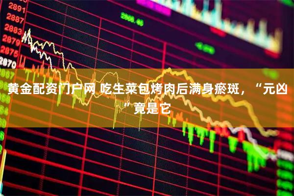 黄金配资门户网 吃生菜包烤肉后满身瘀斑，“元凶”竟是它