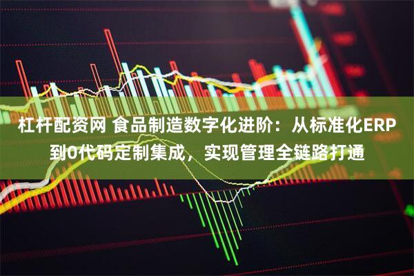 杠杆配资网 食品制造数字化进阶：从标准化ERP到0代码定制集成，实现管理全链路打通