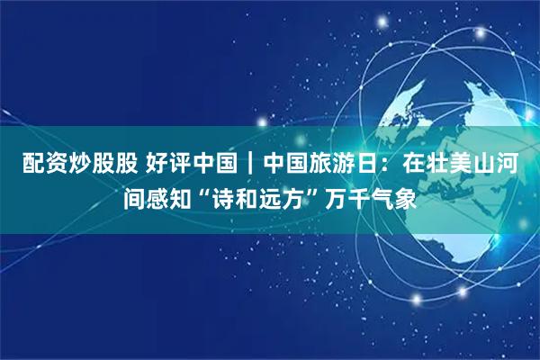 配资炒股股 好评中国｜中国旅游日：在壮美山河间感知“诗和远方”万千气象