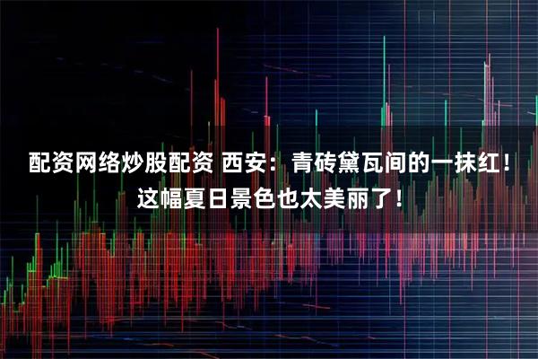 配资网络炒股配资 西安:青砖黛瓦间的一抹红!这幅夏日景色也太美丽了!