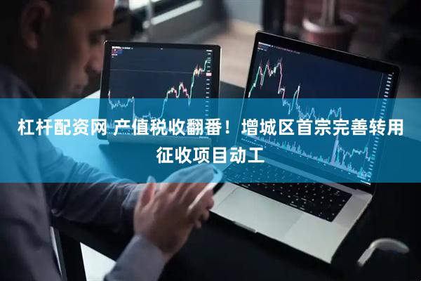 杠杆配资网 产值税收翻番！增城区首宗完善转用征收项目动工