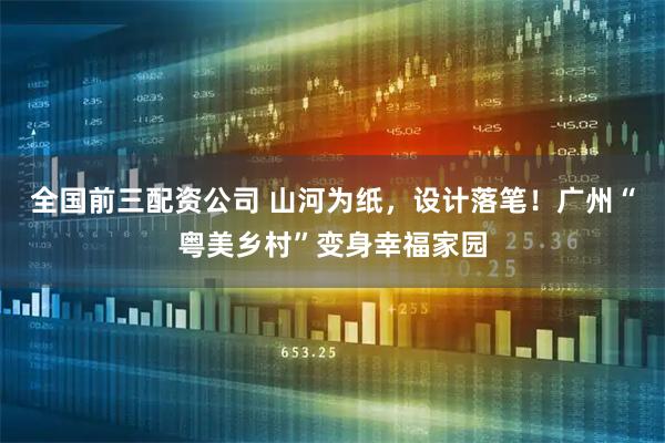 全国前三配资公司 山河为纸，设计落笔！广州“粤美乡村”变身幸福家园