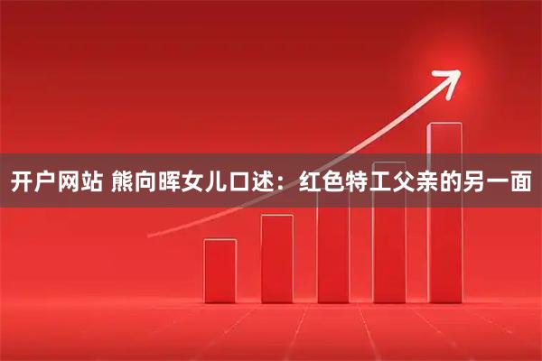 开户网站 熊向晖女儿口述：红色特工父亲的另一面