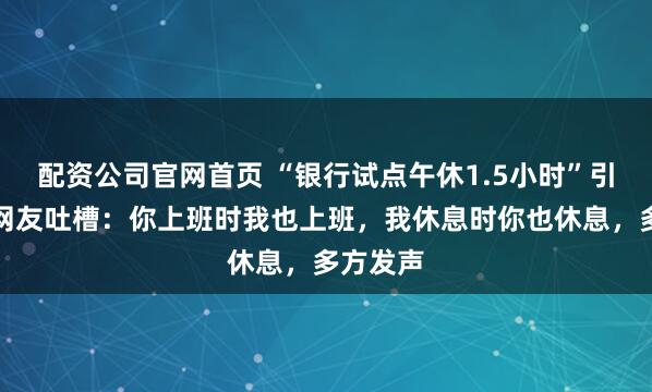 配资公司官网首页 “银行试点午休1.5小时”引热议，网友吐槽：你上班时我也上班，我休息时你也休息，多方发声