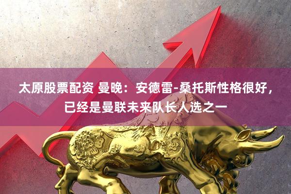 太原股票配资 曼晚：安德雷-桑托斯性格很好，已经是曼联未来队长人选之一