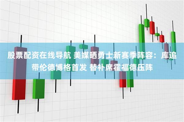 股票配资在线导航 美媒晒勇士新赛季阵容：库追带伦德博格首发 替补席霍福德压阵