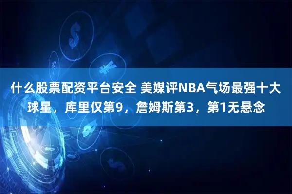 什么股票配资平台安全 美媒评NBA气场最强十大球星，库里仅第9，詹姆斯第3，第1无悬念