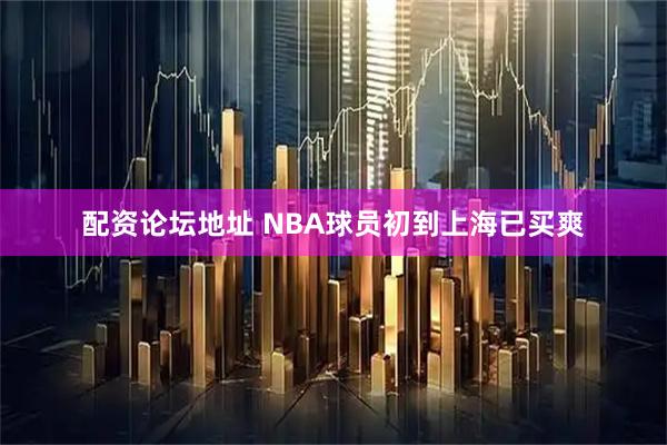 配资论坛地址 NBA球员初到上海已买爽
