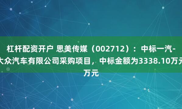 杠杆配资开户 思美传媒（002712）：中标一汽-大众汽车有限公司采购项目，中标金额为3338.10万元