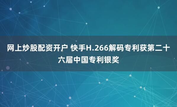 网上炒股配资开户 快手H.266解码专利获第二十六届中国专利银奖