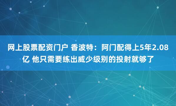 网上股票配资门户 香波特：阿门配得上5年2.08亿 他只需要练出威少级别的投射就够了