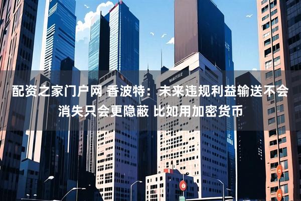 配资之家门户网 香波特：未来违规利益输送不会消失只会更隐蔽 比如用加密货币