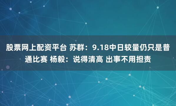 股票网上配资平台 苏群：9.18中日较量仍只是普通比赛 杨毅：说得清高 出事不用担责